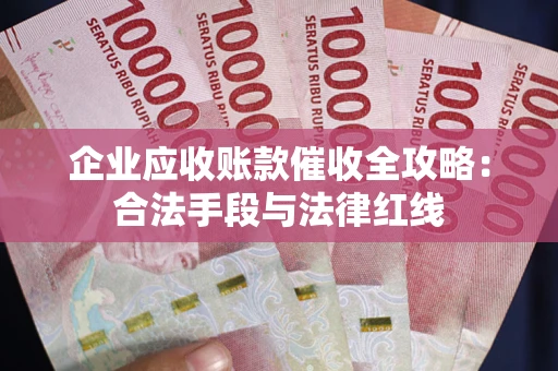 北京企业应收账款催收全攻略：合法手段与法律红线