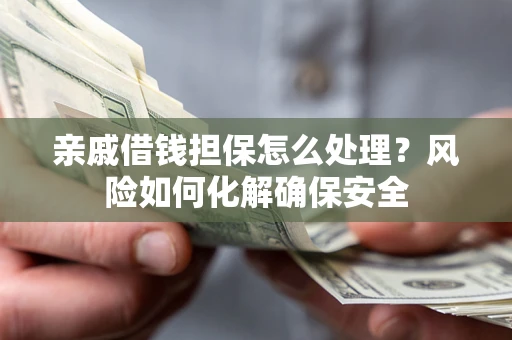 北京亲戚借钱担保怎么处理？风险如何化解确保安全