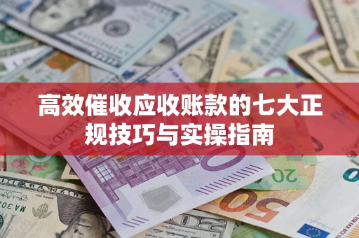 北京高效催收应收账款的七大正规技巧与实操指南