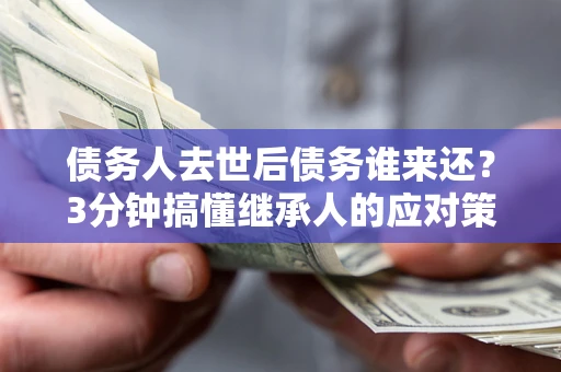 北京债务人去世后债务谁来还？3分钟搞懂继承人的应对策略