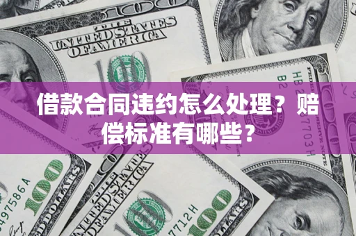 北京借款合同违约怎么处理？赔偿标准有哪些？