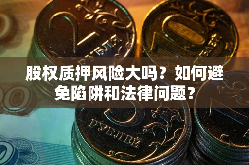 北京股权质押风险大吗？如何避免陷阱和法律问题？