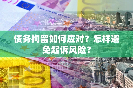 北京债务拘留如何应对？怎样避免起诉风险？