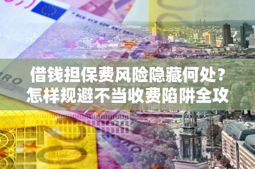 北京借钱担保费风险隐藏何处？怎样规避不当收费陷阱全攻略！