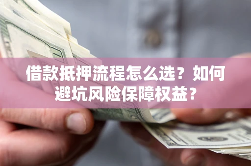 北京借款抵押流程怎么选？如何避坑风险保障权益？