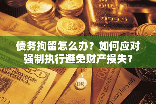 北京债务拘留怎么办？如何应对强制执行避免财产损失？