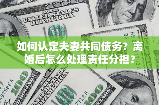 北京如何认定夫妻共同债务？离婚后怎么处理责任分担？