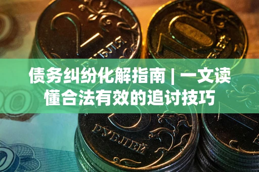 北京债务纠纷化解指南 | 一文读懂合法有效的追讨技巧