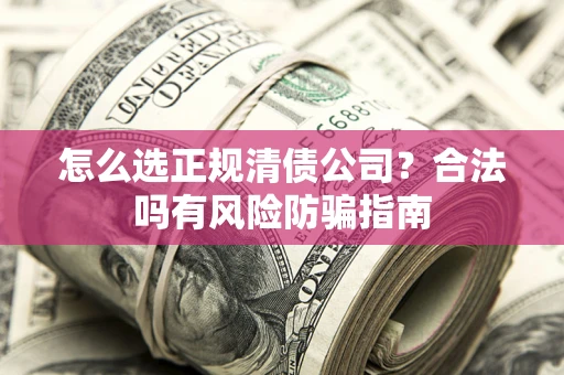 北京怎么选正规清债公司？合法吗有风险防骗指南