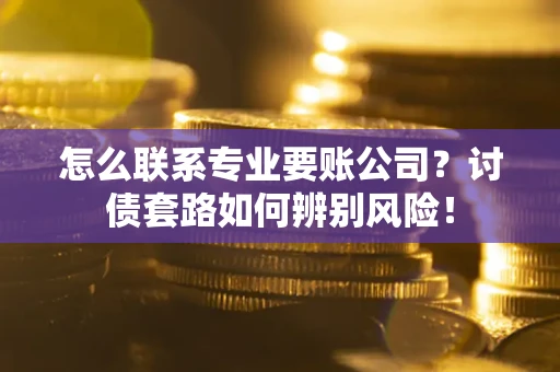 北京怎么联系专业要账公司？讨债套路如何辨别风险！