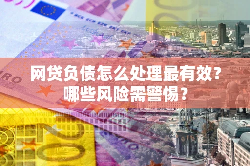 北京网贷负债怎么处理最有效？哪些风险需警惕？