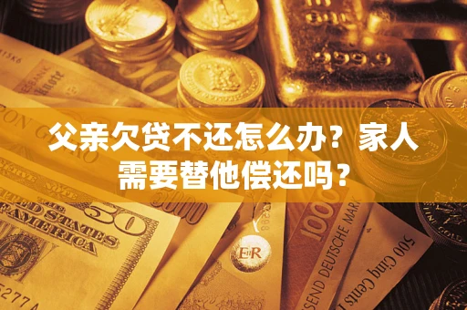 北京父亲欠贷不还怎么办？家人需要替他偿还吗？
