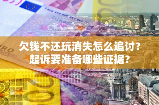 北京欠钱不还玩消失怎么追讨？起诉要准备哪些证据？