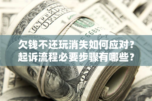 北京欠钱不还玩消失如何应对？起诉流程必要步骤有哪些？