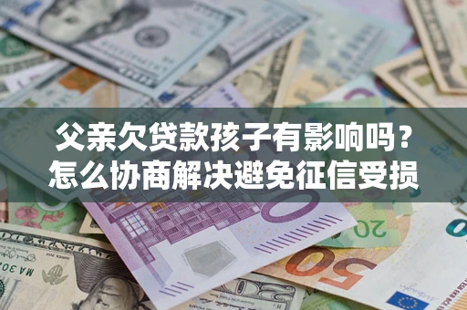 北京父亲欠贷款孩子有影响吗？怎么协商解决避免征信受损？