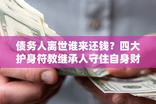 北京债务人离世谁来还钱？四大护身符教继承人守住自身财产