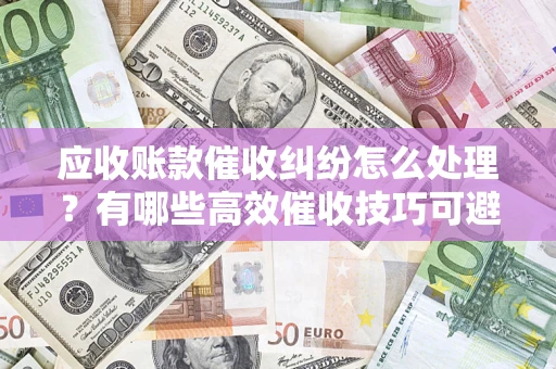 北京应收账款催收纠纷怎么处理？有哪些高效催收技巧可避免坏账？