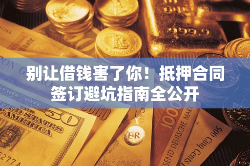 北京别让借钱害了你！抵押合同签订避坑指南全公开