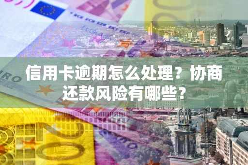 北京信用卡逾期怎么处理？协商还款风险有哪些？